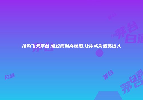 抢购飞天茅台,轻松喝到高端酒,让你成为酒品达人