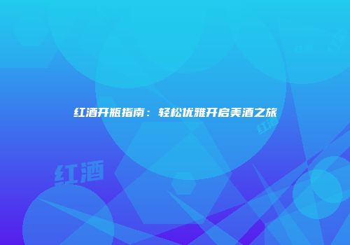 红酒开瓶指南：轻松优雅开启美酒之旅