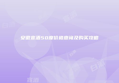 安徽宣酒50度价格查询及购买攻略