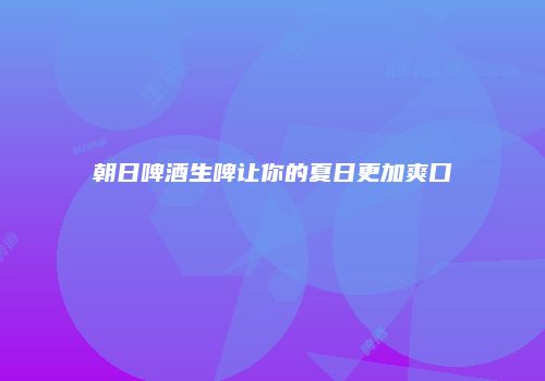 朝日啤酒生啤让你的夏日更加爽口
