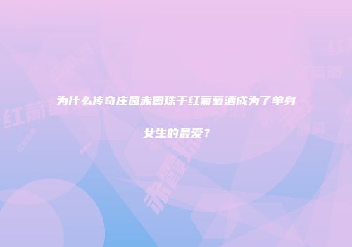 为什么传奇庄园赤霞珠干红葡萄酒成为了单身女生的最爱？