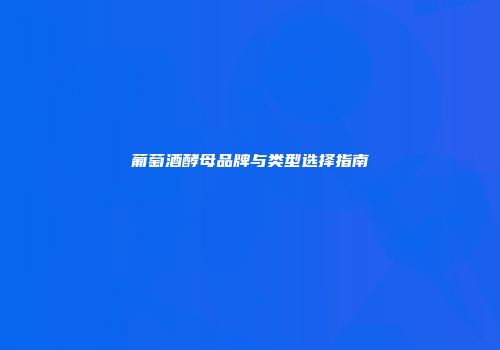葡萄酒酵母品牌与类型选择指南