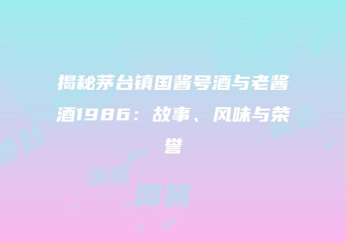 揭秘茅台镇国酱号酒与老酱酒1986：故事、风味与荣誉