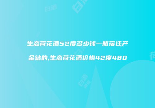 生态荷花酒52度多少钱一瓶宿迁产金钻的,生态荷花酒价格42度480