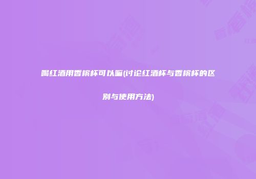 喝红酒用香槟杯可以嘛(讨论红酒杯与香槟杯的区别与使用方法)