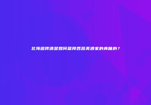 北海道啤酒是如何赢得各路美酒家的青睐的？