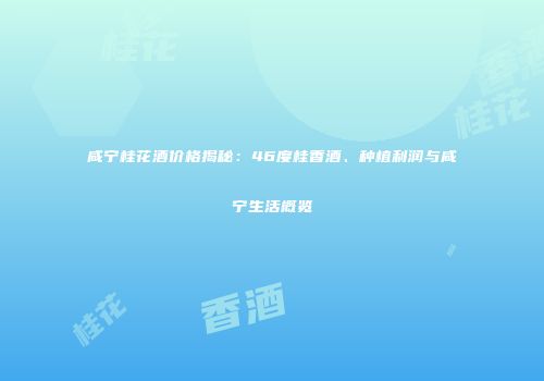 咸宁桂花酒价格揭秘：46度桂香酒、种植利润与咸宁生活概览