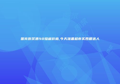 国宾原浆酒50珍藏价格,今天准备超市买四箱送人
