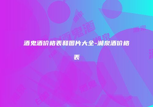 酒鬼酒价格表和图片大全-湘泉酒价格表