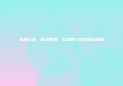 品味红酒，挑战智慧：红酒智力游戏体验指南