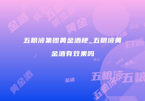 五粮液集团黄金酒梗_五粮液黄金酒有效果吗