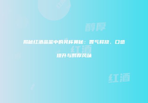 揭秘红酒品鉴中的晃杯奥秘：香气释放、口感提升与醇厚风味