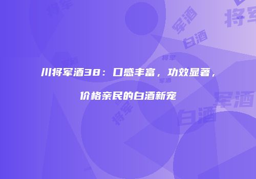 川将军酒38：口感丰富，功效显著，价格亲民的白酒新宠