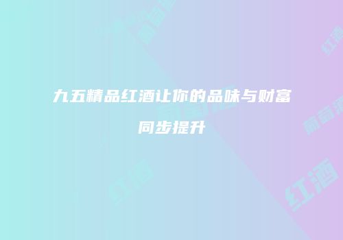 九五精品红酒让你的品味与财富同步提升