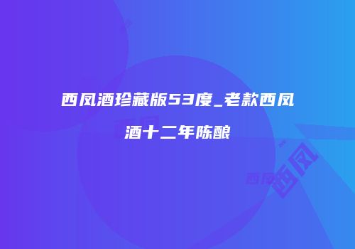 西凤酒珍藏版53度_老款西凤酒十二年陈酿