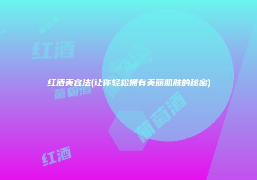红酒美容法(让你轻松拥有美丽肌肤的秘密)