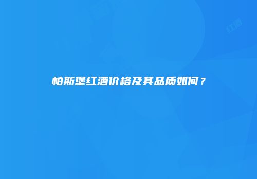 帕斯堡红酒价格及其品质如何？
