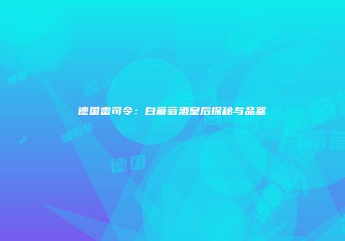 德国雷司令：白葡萄酒皇后探秘与品鉴