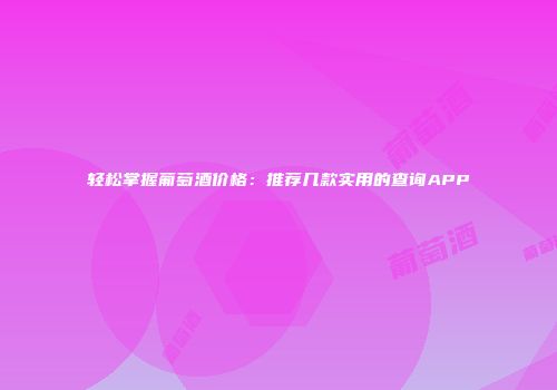 轻松掌握葡萄酒价格：推荐几款实用的查询APP
