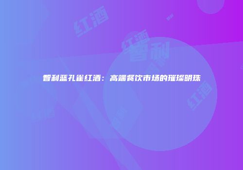 智利蓝孔雀红酒：高端餐饮市场的璀璨明珠