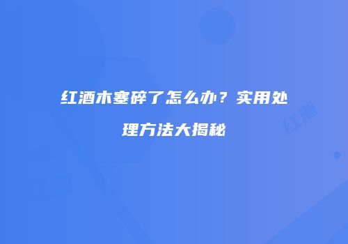 红酒木塞碎了怎么办？实用处理方法大揭秘