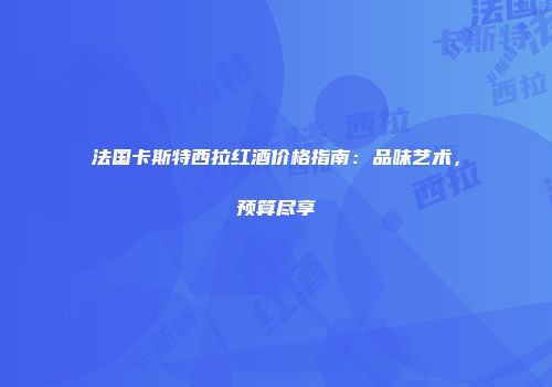 法国卡斯特西拉红酒价格指南：品味艺术，预算尽享