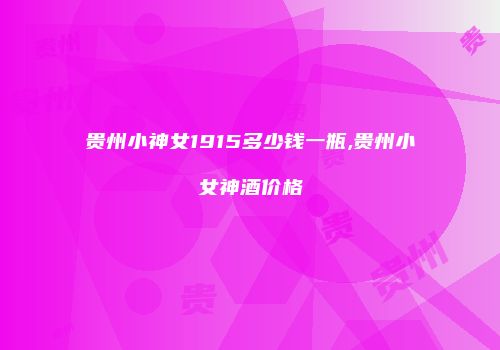 贵州小神女1915多少钱一瓶,贵州小女神酒价格