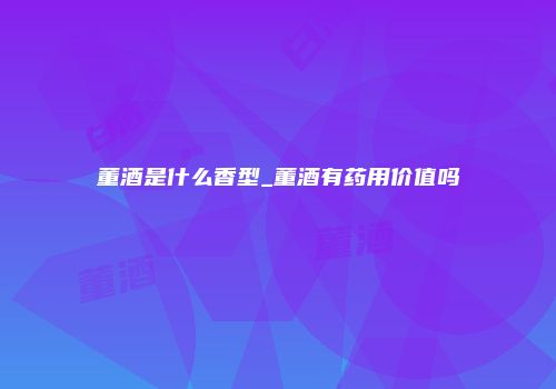 董酒是什么香型_董酒有药用价值吗