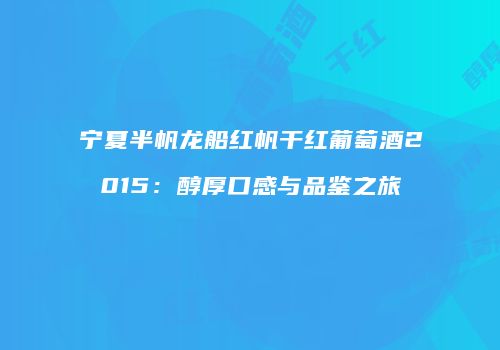 宁夏半帆龙船红帆干红葡萄酒2015：醇厚口感与品鉴之旅