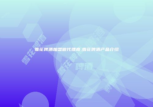 雪花啤酒加盟做代理商,雪花啤酒产品介绍