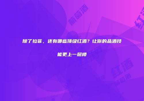 除了拉菲，还有哪些顶级红酒？让你的品酒技能更上一层楼