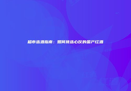 超市选酒指南：如何挑选心仪的国产红酒