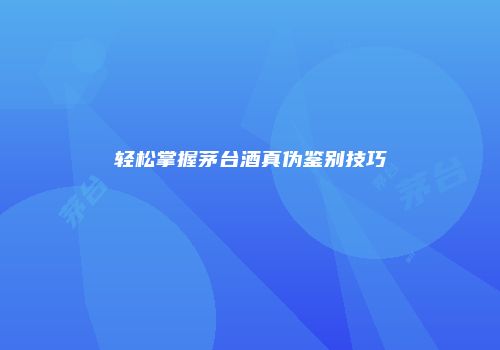 轻松掌握茅台酒真伪鉴别技巧