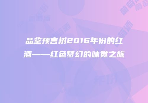 品鉴预言树2016年份的红酒——红色梦幻的味觉之旅