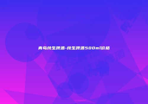 青岛纯生啤酒-纯生啤酒500ml价格