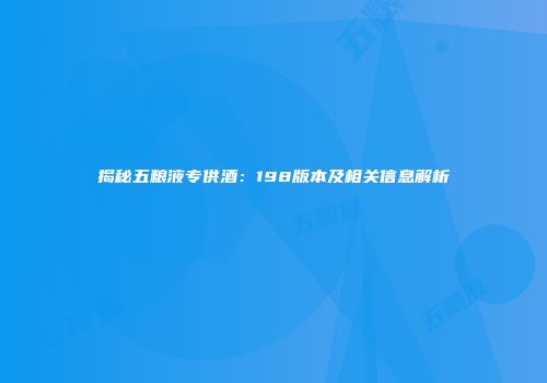 揭秘五粮液专供酒：198版本及相关信息解析