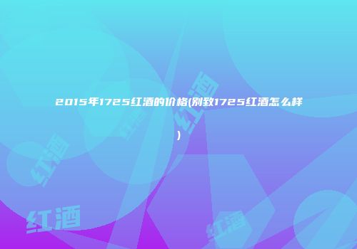 2015年1725红酒的价格(别致1725红酒怎么样)