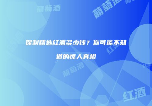 保利精选红酒多少钱？你可能不知道的惊人真相