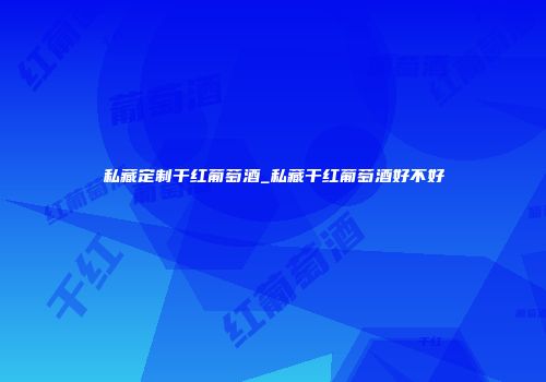私藏定制干红葡萄酒_私藏干红葡萄酒好不好
