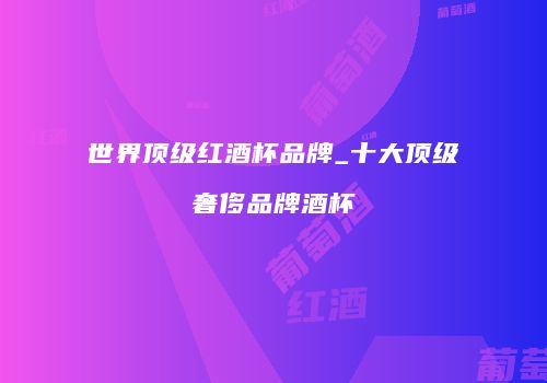 世界顶级红酒杯品牌_十大顶级奢侈品牌酒杯