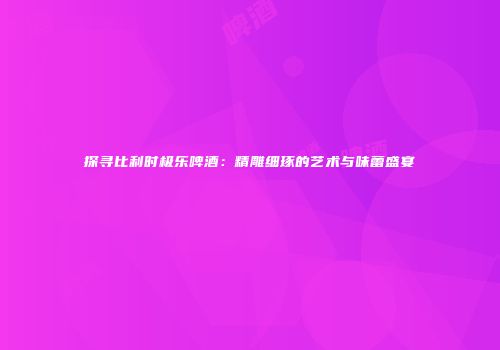 探寻比利时极乐啤酒：精雕细琢的艺术与味蕾盛宴