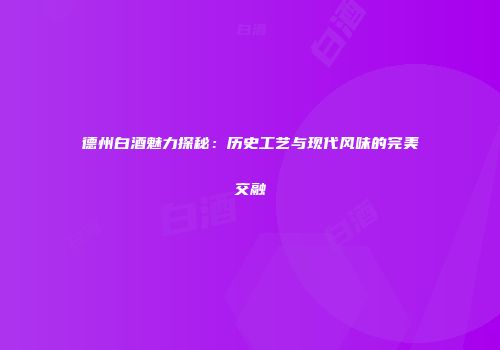 德州白酒魅力探秘：历史工艺与现代风味的完美交融