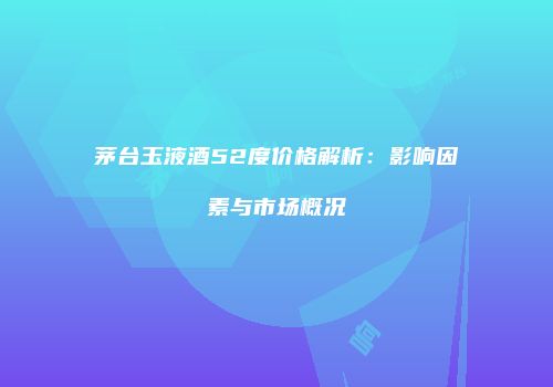 茅台玉液酒52度价格解析：影响因素与市场概况