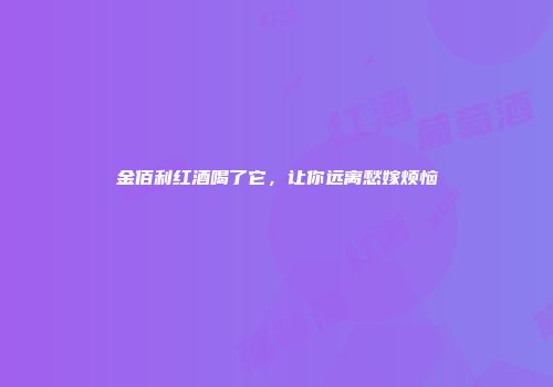 金佰利红酒喝了它，让你远离愁嫁烦恼