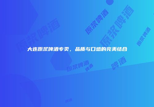 大连原浆啤酒专卖，品质与口感的完美结合