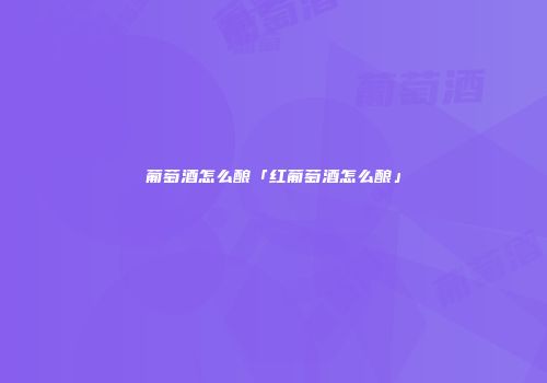 葡萄酒怎么酿「红葡萄酒怎么酿」