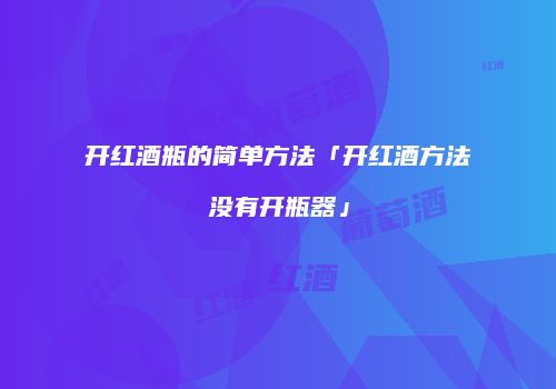开红酒瓶的简单方法「开红酒方法没有开瓶器」