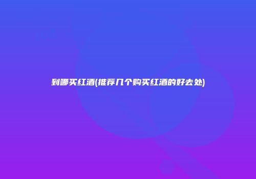 到哪买红酒(推荐几个购买红酒的好去处)