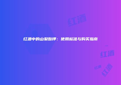 红酒中的山梨酸钾：使用标准与购买指南