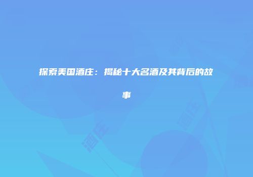 探索美国酒庄：揭秘十大名酒及其背后的故事